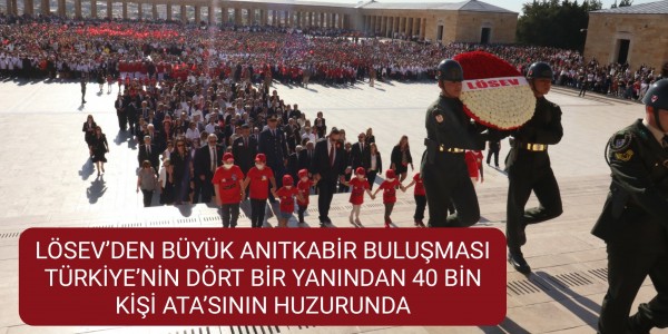 LÖSEV’DEN BÜYÜK ANITKABİR BULUŞMASI TÜRKİYE’NİN DÖRT BİR YANINDAN 40 BİN KİŞİ ATA’SININ HUZURUNDA